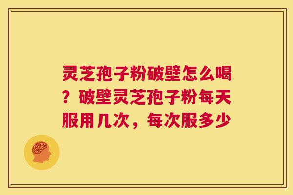 灵芝孢子粉破壁怎么喝?破壁灵芝孢子粉每天服用几次,每次服多少 第1张 灵芝孢子粉破壁怎么喝?破壁灵芝孢子粉每天服用几次,每次服多少 第1张