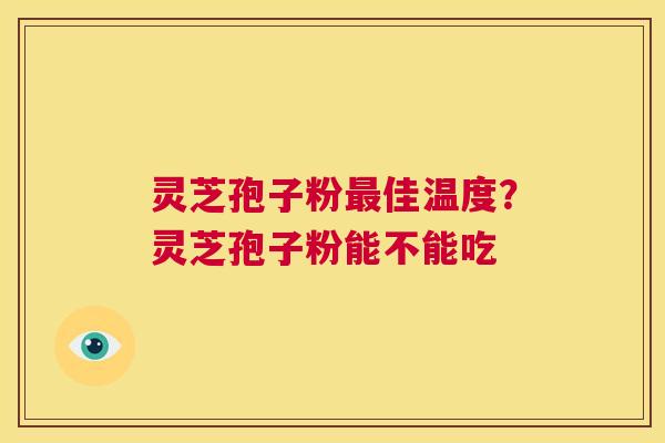 灵芝孢子粉最佳温度?灵芝孢子粉能不能吃 第1张 灵芝孢子粉最佳温度?灵芝孢子粉能不能吃 第1张