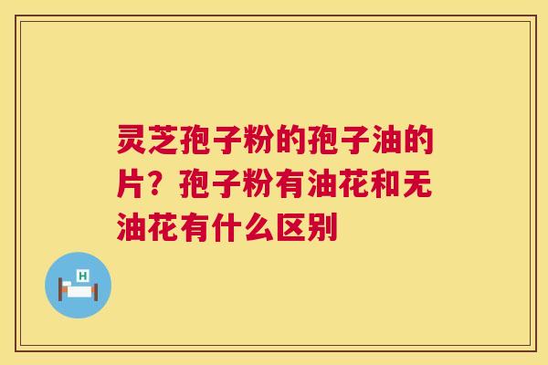 灵芝孢子粉的孢子油的片?孢子粉有油花和无油花有什么区别 第1张 灵芝孢子粉的孢子油的片?孢子粉有油花和无油花有什么区别 第1张