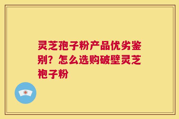 灵芝孢子粉产品优劣鉴别?怎么选购破壁灵芝袍子粉 第1张 灵芝孢子粉产品优劣鉴别?怎么选购破壁灵芝袍子粉 第1张