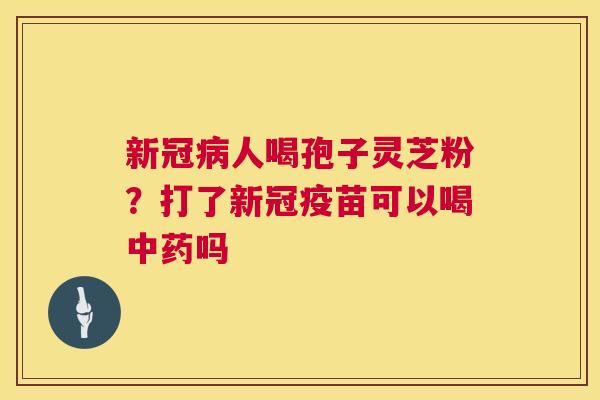 新冠病人喝孢子灵芝粉?打了新冠疫苗可以喝中药吗 第1张 新冠病人喝孢子灵芝粉?打了新冠疫苗可以喝中药吗 第1张