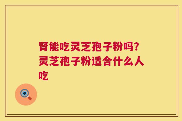 肾能吃灵芝孢子粉吗?灵芝孢子粉适合什么人吃 第1张 肾能吃灵芝孢子粉吗?灵芝孢子粉适合什么人吃 第1张