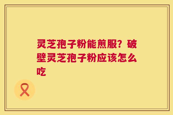 灵芝孢子粉能煎服?破壁灵芝孢子粉应该怎么吃 第1张 灵芝孢子粉能煎服?破壁灵芝孢子粉应该怎么吃 第1张