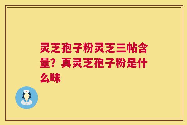 灵芝孢子粉灵芝三帖含量?真灵芝孢子粉是什么味 第1张 灵芝孢子粉灵芝三帖含量?真灵芝孢子粉是什么味 第1张
