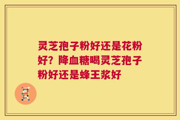 灵芝孢子粉好还是花粉好?降血糖喝灵芝孢子粉好还是蜂王浆好 第1张 灵芝孢子粉好还是花粉好?降血糖喝灵芝孢子粉好还是蜂王浆好 第1张