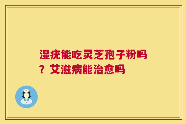 湿疣能吃灵芝孢子粉吗?艾滋病能治愈吗 第1张 湿疣能吃灵芝孢子粉吗?艾滋病能治愈吗 第1张