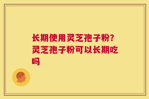 长期使用灵芝孢子粉?灵芝孢子粉可以长期吃吗 第1张 长期使用灵芝孢子粉?灵芝孢子粉可以长期吃吗 第1张