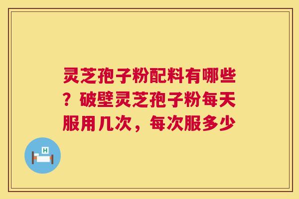 灵芝孢子粉配料有哪些？破壁灵芝孢子粉每天服用几次，每次服多少  第1张