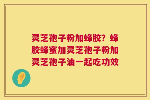 灵芝孢子粉加蜂胶?蜂胶蜂蜜加灵芝孢子粉加灵芝孢子油一起吃功效 第1张 灵芝孢子粉加蜂胶?蜂胶蜂蜜加灵芝孢子粉加灵芝孢子油一起吃功效 第1张