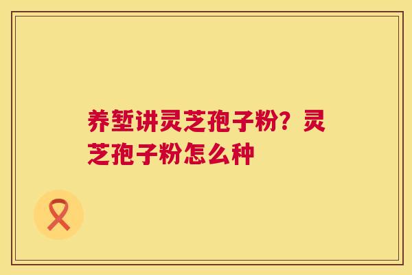 养堑讲灵芝孢子粉？灵芝孢子粉怎么种  第1张
