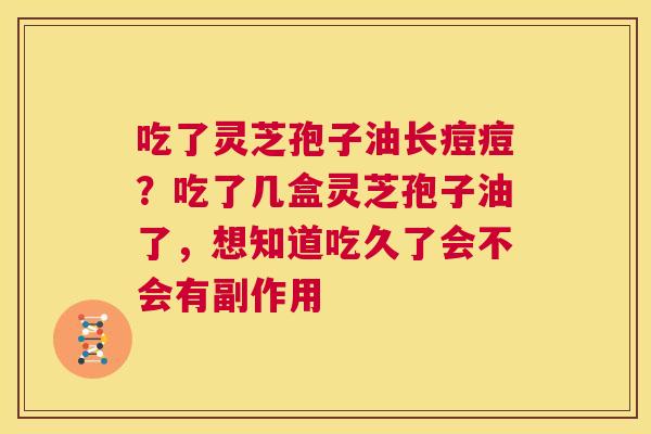 吃了灵芝孢子油长痘痘?吃了几盒灵芝孢子油了,想知道吃久了会不会有副作用 第1张 吃了灵芝孢子油长痘痘?吃了几盒灵芝孢子油了,想知道吃久了会不会有副作用 第1张