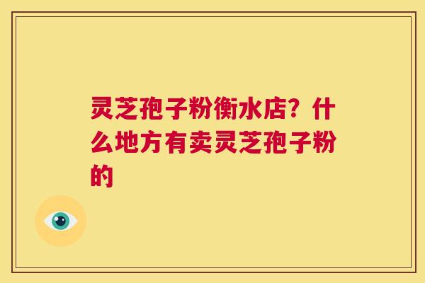 灵芝孢子粉衡水店?什么地方有卖灵芝孢子粉的 第1张 灵芝孢子粉衡水店?什么地方有卖灵芝孢子粉的 第1张