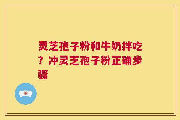 灵芝孢子粉和牛奶拌吃?冲灵芝孢子粉正确步骤 第1张 灵芝孢子粉和牛奶拌吃?冲灵芝孢子粉正确步骤 第1张