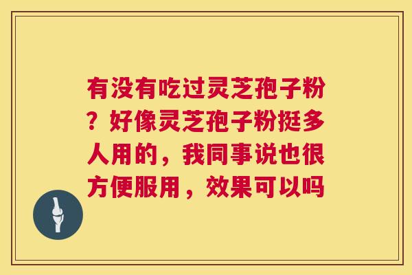 有没有吃过灵芝孢子粉?好像灵芝孢子粉挺多人用的,我同事说也很方便服用,效果可以吗 第1张 有没有吃过灵芝孢子粉?好像灵芝孢子粉挺多人用的,我同事说也很方便服用,效果可以吗 第1张