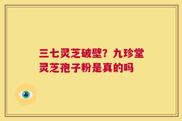 三七灵芝破壁？九珍堂灵芝孢子粉是真的吗  第1张