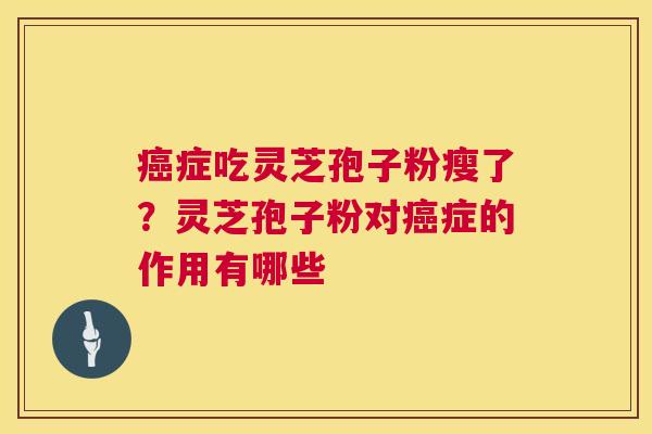癌症吃灵芝孢子粉瘦了？灵芝孢子粉对癌症的作用有哪些  第1张