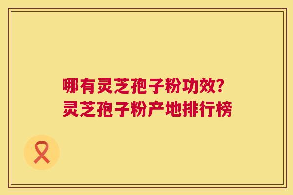 哪有灵芝孢子粉功效?灵芝孢子粉产地排行榜 第1张 哪有灵芝孢子粉功效?灵芝孢子粉产地排行榜 第1张