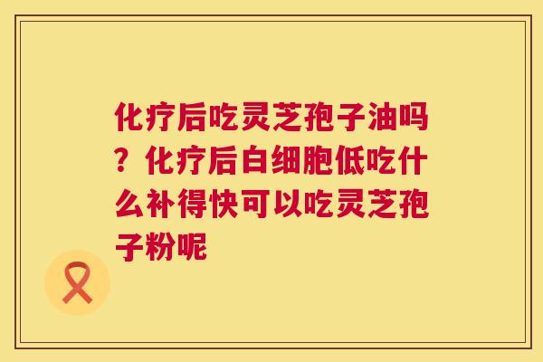 化疗后吃灵芝孢子油吗?化疗后白细胞低吃什么补得快可以吃灵芝孢子粉呢 第1张 化疗后吃灵芝孢子油吗?化疗后白细胞低吃什么补得快可以吃灵芝孢子粉呢 第1张