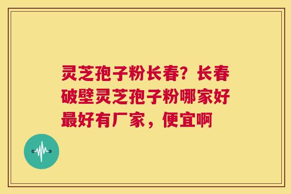 灵芝孢子粉长春？长春破壁灵芝孢子粉哪家好最好有厂家，便宜啊  第1张