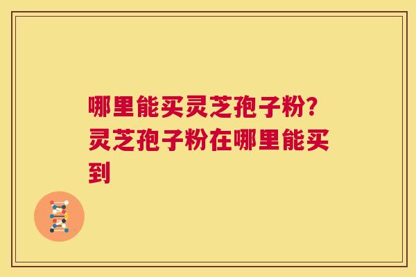 哪里能买灵芝孢子粉?灵芝孢子粉在哪里能买到 第1张 哪里能买灵芝孢子粉?灵芝孢子粉在哪里能买到 第1张