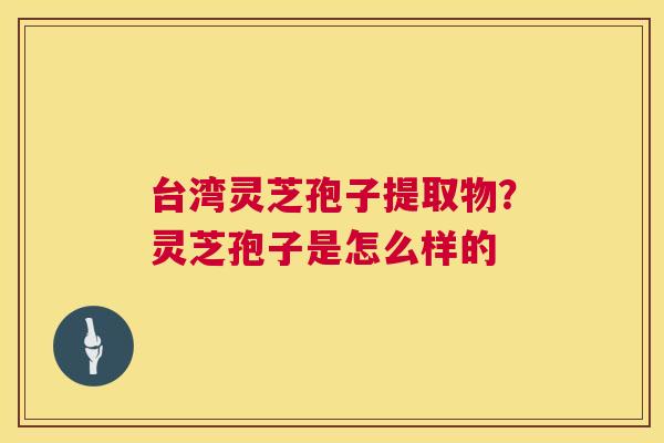 台湾灵芝孢子提取物？灵芝孢子是怎么样的  第1张