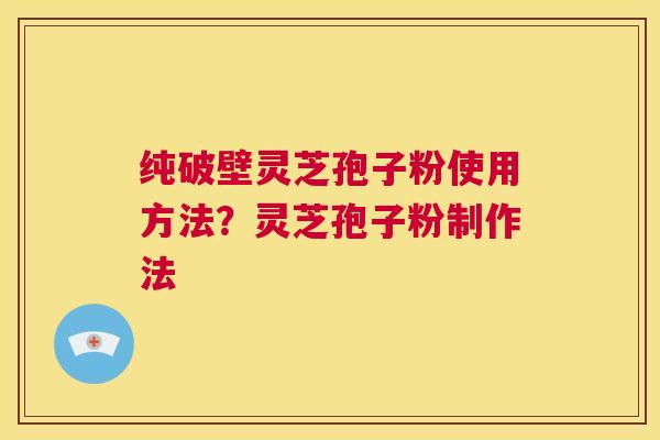 纯破壁灵芝孢子粉使用方法?灵芝孢子粉制作法 第1张 纯破壁灵芝孢子粉使用方法?灵芝孢子粉制作法 第1张