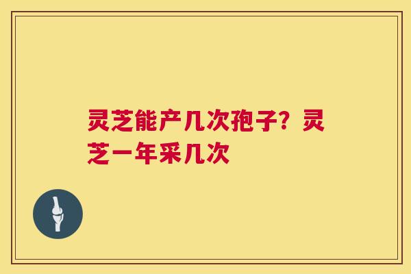 灵芝能产几次孢子?灵芝一年采几次 第1张 灵芝能产几次孢子?灵芝一年采几次 第1张