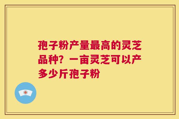 孢子粉产量最高的灵芝品种?一亩灵芝可以产多少斤孢子粉 第1张 孢子粉产量最高的灵芝品种?一亩灵芝可以产多少斤孢子粉 第1张
