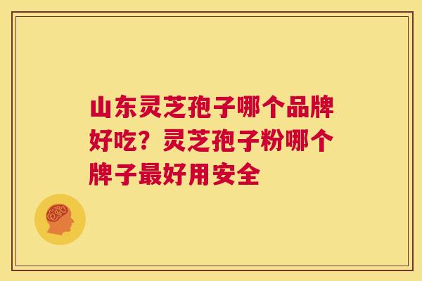 山东灵芝孢子哪个品牌好吃?灵芝孢子粉哪个牌子最好用安全 第1张 山东灵芝孢子哪个品牌好吃?灵芝孢子粉哪个牌子最好用安全 第1张
