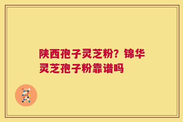 陕西孢子灵芝粉?锦华灵芝孢子粉靠谱吗 第1张 陕西孢子灵芝粉?锦华灵芝孢子粉靠谱吗 第1张