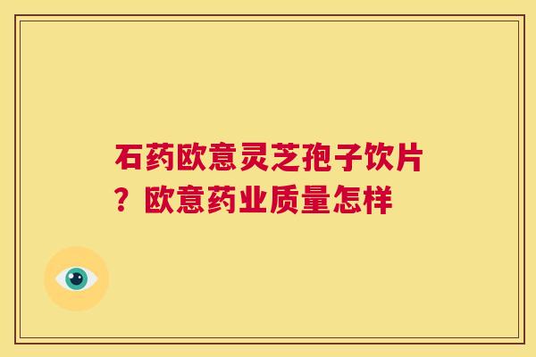 石药欧意灵芝孢子饮片？欧意药业质量怎样  第1张