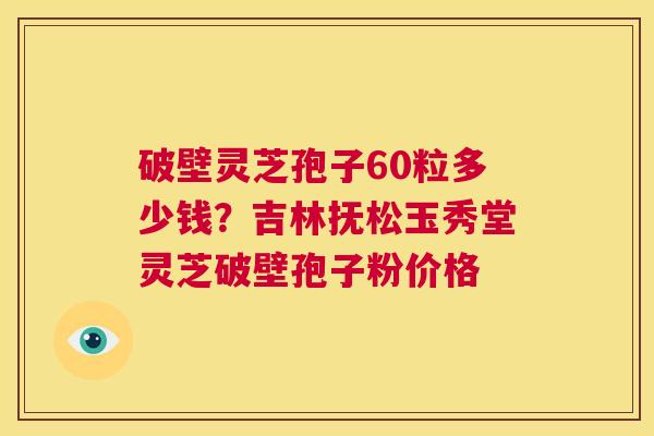 破壁灵芝孢子60粒多少钱?吉林抚松玉秀堂灵芝破壁孢子粉价格 第1张 破壁灵芝孢子60粒多少钱?吉林抚松玉秀堂灵芝破壁孢子粉价格 第1张