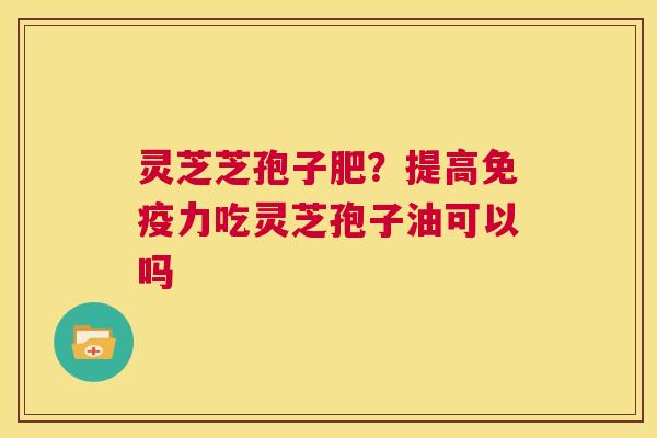 灵芝芝孢子肥?提高免疫力吃灵芝孢子油可以吗 第1张 灵芝芝孢子肥?提高免疫力吃灵芝孢子油可以吗 第1张