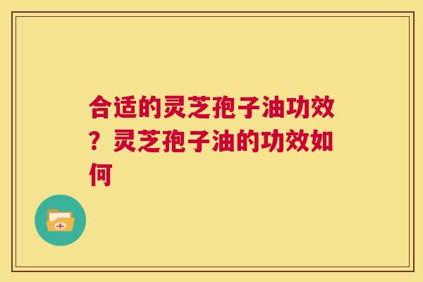 合适的灵芝孢子油功效?灵芝孢子油的功效如何 第1张 合适的灵芝孢子油功效?灵芝孢子油的功效如何 第1张