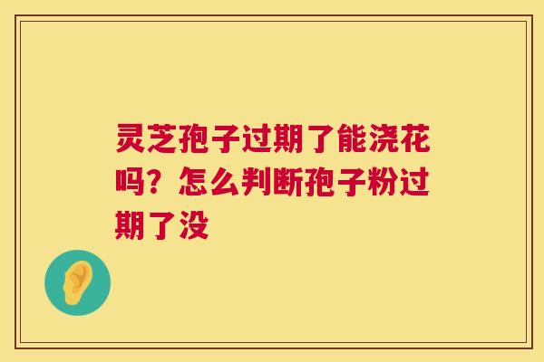 灵芝孢子过期了能浇花吗?怎么判断孢子粉过期了没 第1张 灵芝孢子过期了能浇花吗?怎么判断孢子粉过期了没 第1张
