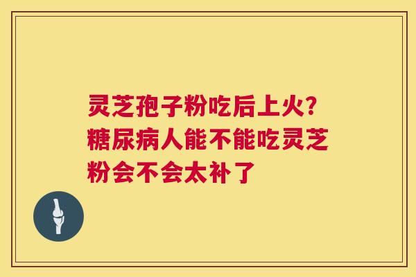 灵芝孢子粉吃后上火?糖尿病人能不能吃灵芝粉会不会太补了 第1张 灵芝孢子粉吃后上火?糖尿病人能不能吃灵芝粉会不会太补了 第1张