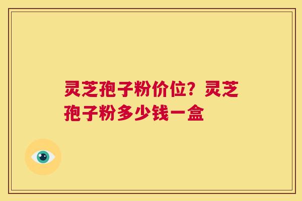 灵芝孢子粉价位?灵芝孢子粉多少钱一盒 第1张 灵芝孢子粉价位?灵芝孢子粉多少钱一盒 第1张