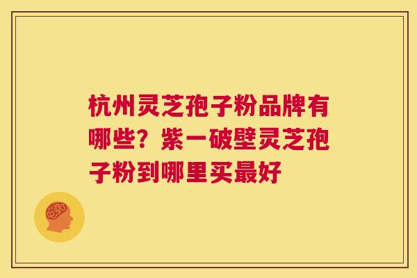 杭州灵芝孢子粉品牌有哪些?紫一破壁灵芝孢子粉到哪里买最好 第1张 杭州灵芝孢子粉品牌有哪些?紫一破壁灵芝孢子粉到哪里买最好 第1张