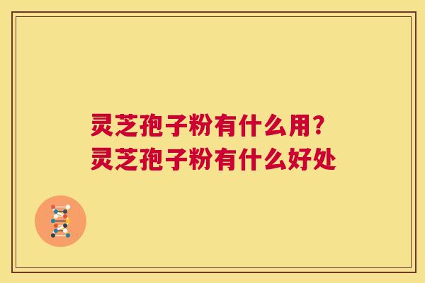 灵芝孢子粉有什么用?灵芝孢子粉有什么好处 第1张 灵芝孢子粉有什么用?灵芝孢子粉有什么好处 第1张