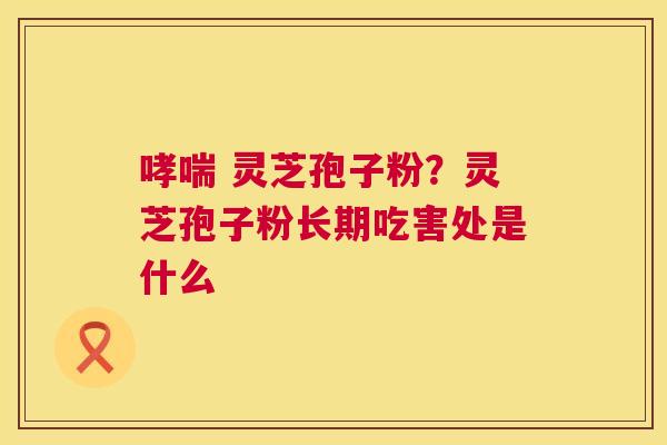哮喘 灵芝孢子粉?灵芝孢子粉长期吃害处是什么 第1张 哮喘 灵芝孢子粉?灵芝孢子粉长期吃害处是什么 第1张