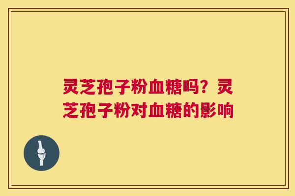 灵芝孢子粉血糖吗?灵芝孢子粉对血糖的影响 第1张 灵芝孢子粉血糖吗?灵芝孢子粉对血糖的影响 第1张