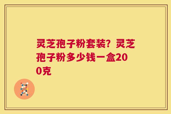 灵芝孢子粉套装?灵芝孢子粉多少钱一盒200克 第1张 灵芝孢子粉套装?灵芝孢子粉多少钱一盒200克 第1张