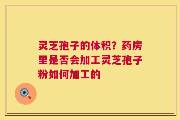 灵芝孢子的体积?药房里是否会加工灵芝孢子粉如何加工的 第1张 灵芝孢子的体积?药房里是否会加工灵芝孢子粉如何加工的 第1张
