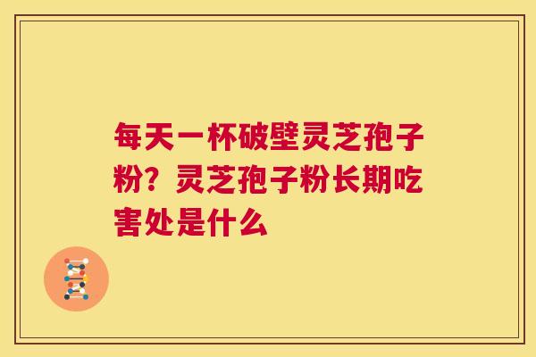 每天一杯破壁灵芝孢子粉?灵芝孢子粉长期吃害处是什么 第1张 每天一杯破壁灵芝孢子粉?灵芝孢子粉长期吃害处是什么 第1张