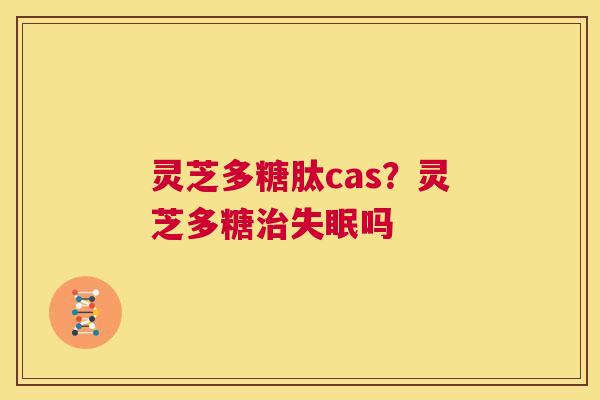 灵芝多糖肽cas?灵芝多糖治失眠吗 第1张 灵芝多糖肽cas?灵芝多糖治失眠吗 第1张