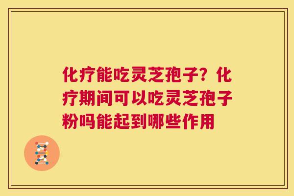 化疗能吃灵芝孢子?化疗期间可以吃灵芝孢子粉吗能起到哪些作用 第1张 化疗能吃灵芝孢子?化疗期间可以吃灵芝孢子粉吗能起到哪些作用 第1张