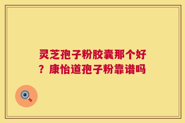 灵芝孢子粉胶囊那个好?康怡道孢子粉靠谱吗 第1张 灵芝孢子粉胶囊那个好?康怡道孢子粉靠谱吗 第1张