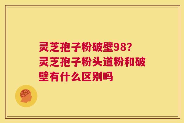 灵芝孢子粉破壁98?灵芝孢子粉头道粉和破壁有什么区别吗 第1张 灵芝孢子粉破壁98?灵芝孢子粉头道粉和破壁有什么区别吗 第1张