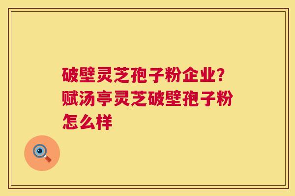 破壁灵芝孢子粉企业?赋汤亭灵芝破壁孢子粉怎么样 第1张 破壁灵芝孢子粉企业?赋汤亭灵芝破壁孢子粉怎么样 第1张