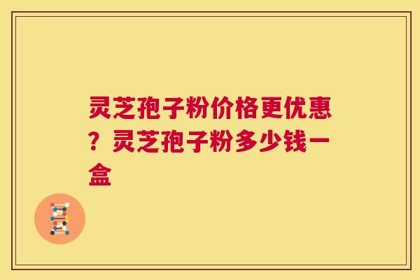 灵芝孢子粉价格更优惠?灵芝孢子粉多少钱一盒 第1张 灵芝孢子粉价格更优惠?灵芝孢子粉多少钱一盒 第1张